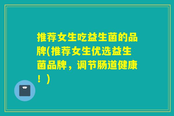 推荐女生吃益生菌的品牌(推荐女生优选益生菌品牌,调节肠道健康!) 推荐女生吃益生菌的品牌(推荐女生优选益生菌品牌,调节肠道健康!)