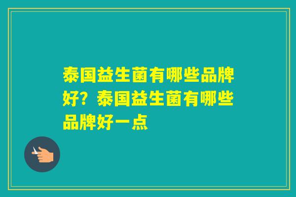 泰国益生菌有哪些品牌好?泰国益生菌有哪些品牌好一点 泰国益生菌有哪些品牌好?泰国益生菌有哪些品牌好一点