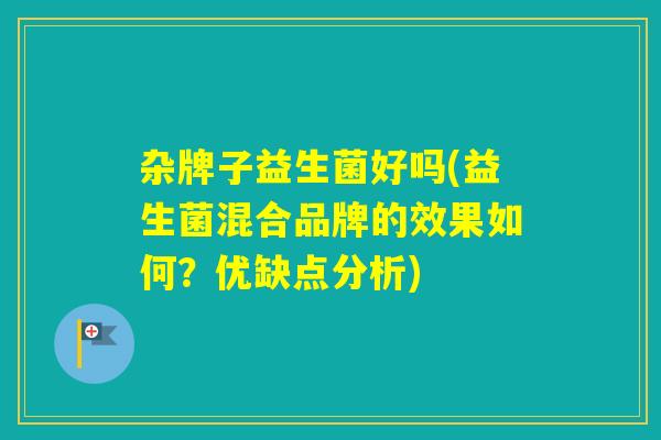 杂牌子益生菌好吗(益生菌混合品牌的效果如何?优缺点分析) 杂牌子益生菌好吗(益生菌混合品牌的效果如何?优缺点分析)
