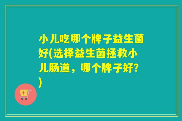 小儿吃哪个牌子益生菌好(选择益生菌拯救小儿肠道，哪个牌子好？)