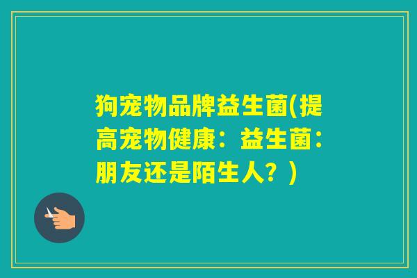 狗宠物品牌益生菌(提高宠物健康:益生菌:朋友还是陌生人?) 狗宠物品牌益生菌(提高宠物健康:益生菌:朋友还是陌生人?)