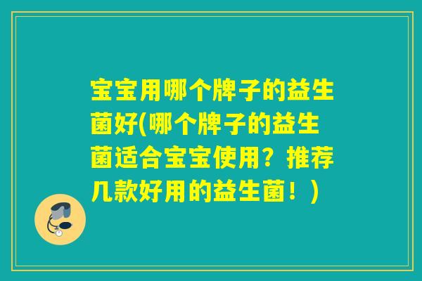 宝宝用哪个牌子的益生菌好(哪个牌子的益生菌适合宝宝使用?推荐几款好用的益生菌!) 宝宝用哪个牌子的益生菌好(哪个牌子的益生菌适合宝宝使用?推荐几款好用的益生菌!)