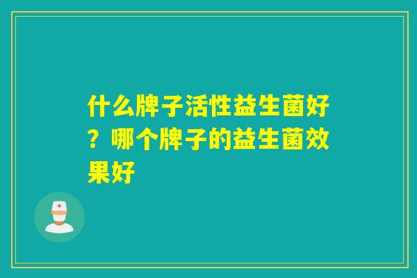 什么牌子活性益生菌好？哪个牌子的益生菌效果好