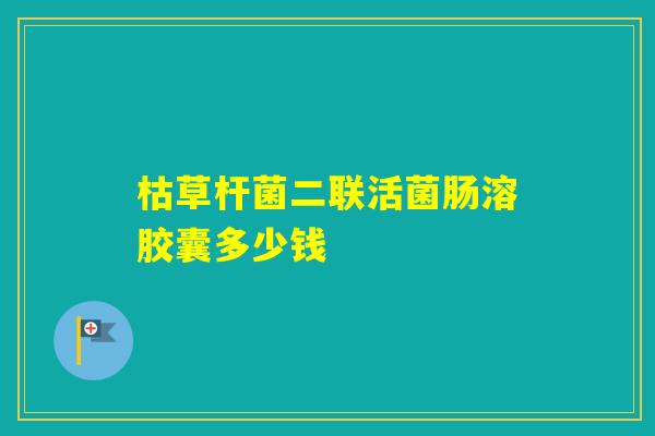 枯草杆菌二联活菌肠溶胶囊多少钱 枯草杆菌二联活菌肠溶胶囊多少钱