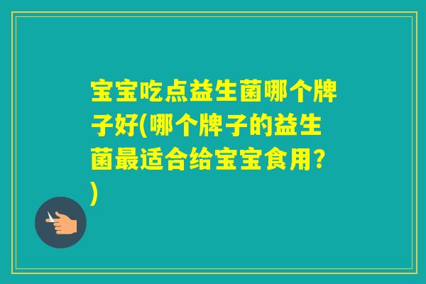 宝宝吃点益生菌哪个牌子好(哪个牌子的益生菌适合给宝宝食用？)