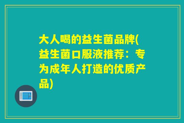 大人喝的益生菌品牌(益生菌口服液推荐:专为成年人打造的优质产品) 大人喝的益生菌品牌(益生菌口服液推荐:专为成年人打造的优质产品)