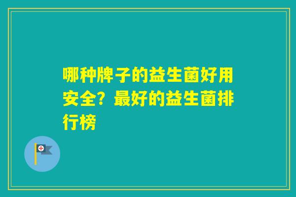 哪种牌子的益生菌好用安全?好的益生菌排行榜 哪种牌子的益生菌好用安全?好的益生菌排行榜
