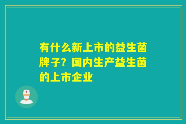 有什么新上市的益生菌牌子？国内生产益生菌的上市企业