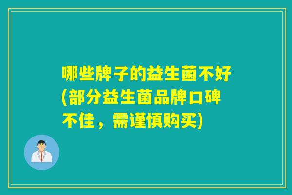 哪些牌子的益生菌不好(部分益生菌品牌口碑不佳,需谨慎购买) 哪些牌子的益生菌不好(部分益生菌品牌口碑不佳,需谨慎购买)