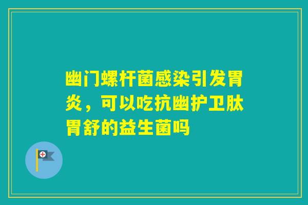 幽门螺杆菌引发,可以吃抗幽护卫肽胃舒的益生菌吗 幽门螺杆菌引发,可以吃抗幽护卫肽胃舒的益生菌吗