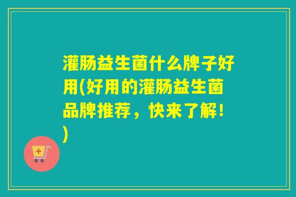 灌肠益生菌什么牌子好用(好用的灌肠益生菌品牌推荐,快来了解!) 灌肠益生菌什么牌子好用(好用的灌肠益生菌品牌推荐,快来了解!)