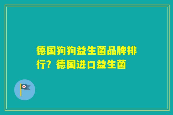 德国狗狗益生菌品牌排行?德国进口益生菌 德国狗狗益生菌品牌排行?德国进口益生菌