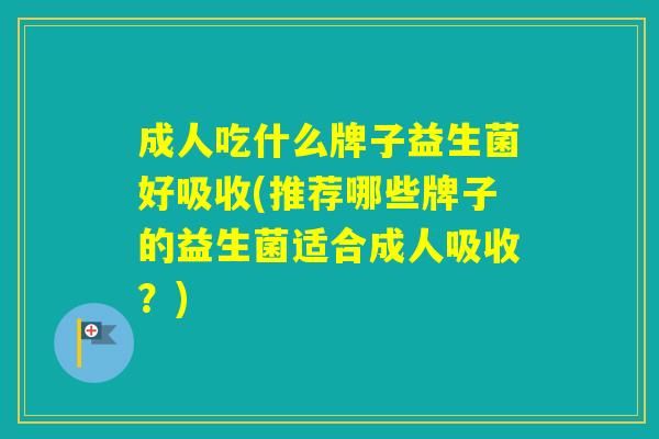 成人吃什么牌子益生菌好吸收(推荐哪些牌子的益生菌适合成人吸收?) 成人吃什么牌子益生菌好吸收(推荐哪些牌子的益生菌适合成人吸收?)