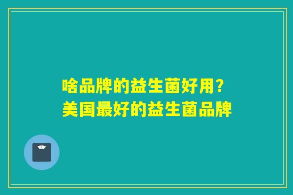 啥品牌的益生菌好用？美国好的益生菌品牌