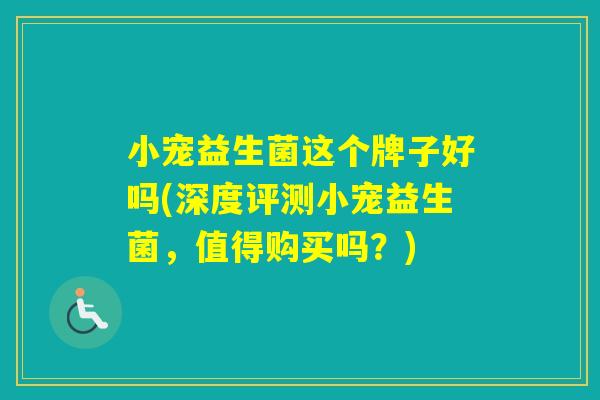 小宠益生菌这个牌子好吗(深度评测小宠益生菌,值得购买吗?) 小宠益生菌这个牌子好吗(深度评测小宠益生菌,值得购买吗?)