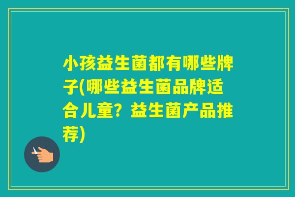 小孩益生菌都有哪些牌子(哪些益生菌品牌适合儿童?益生菌产品推荐) 小孩益生菌都有哪些牌子(哪些益生菌品牌适合儿童?益生菌产品推荐)
