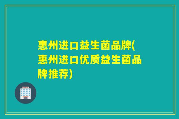 惠州进口益生菌品牌(惠州进口优质益生菌品牌推荐)