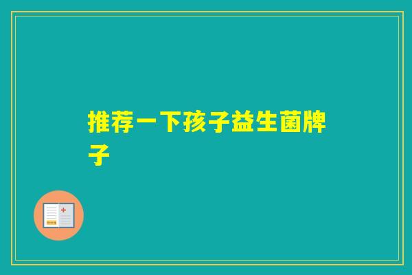 推荐一下孩子益生菌牌子 推荐一下孩子益生菌牌子