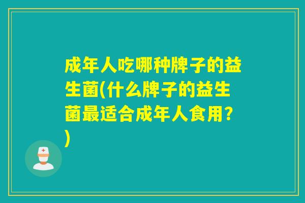 成年人吃哪种牌子的益生菌(什么牌子的益生菌适合成年人食用?) 成年人吃哪种牌子的益生菌(什么牌子的益生菌适合成年人食用?)