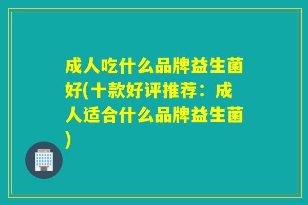 成人吃什么品牌益生菌好(十款好评推荐:成人适合什么品牌益生菌) 成人吃什么品牌益生菌好(十款好评推荐:成人适合什么品牌益生菌)