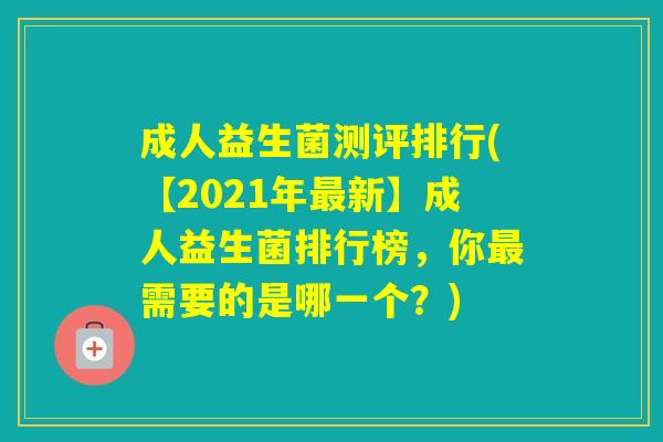 成人益生菌测评排行(【2021年新】成人益生菌排行榜，你需要的是哪一个？)