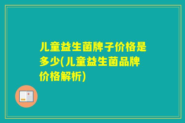 儿童益生菌牌子价格是多少(儿童益生菌品牌价格解析) 儿童益生菌牌子价格是多少(儿童益生菌品牌价格解析)