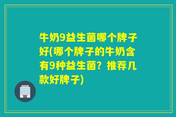 牛奶9益生菌哪个牌子好(哪个牌子的牛奶含有9种益生菌?推荐几款好牌子) 牛奶9益生菌哪个牌子好(哪个牌子的牛奶含有9种益生菌?推荐几款好牌子)