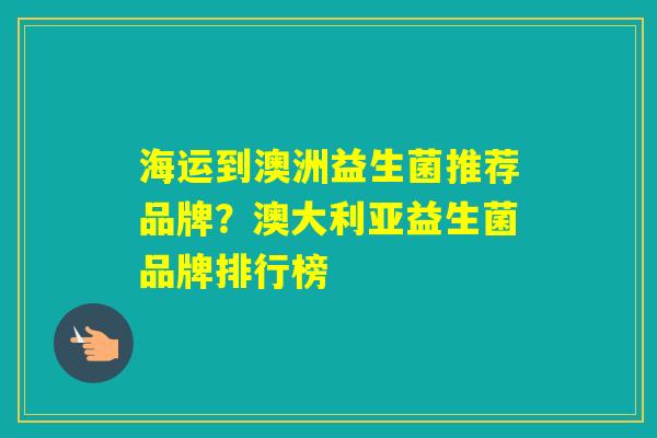 海运到澳洲益生菌推荐品牌？澳大利亚益生菌品牌排行榜