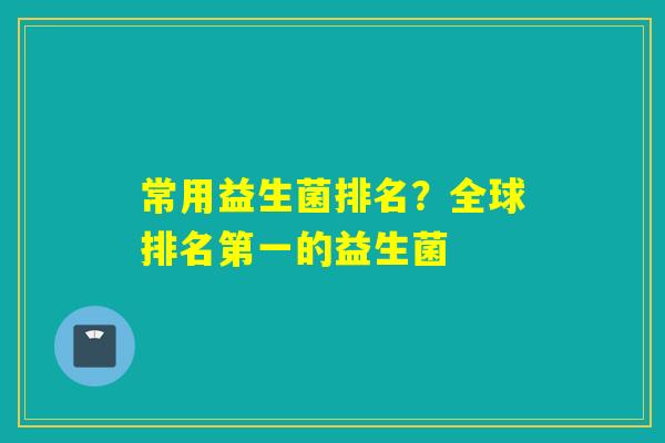 常用益生菌排名？全球排名第一的益生菌