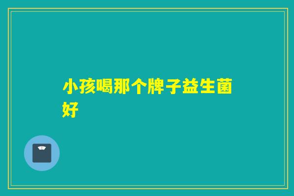 小孩喝那个牌子益生菌好