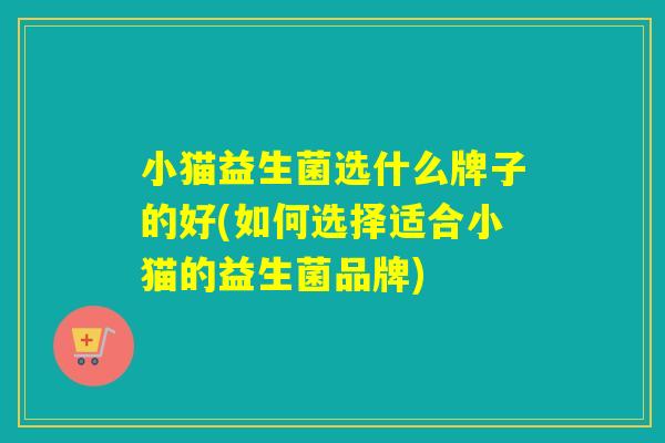 小猫益生菌选什么牌子的好(如何选择适合小猫的益生菌品牌) 小猫益生菌选什么牌子的好(如何选择适合小猫的益生菌品牌)