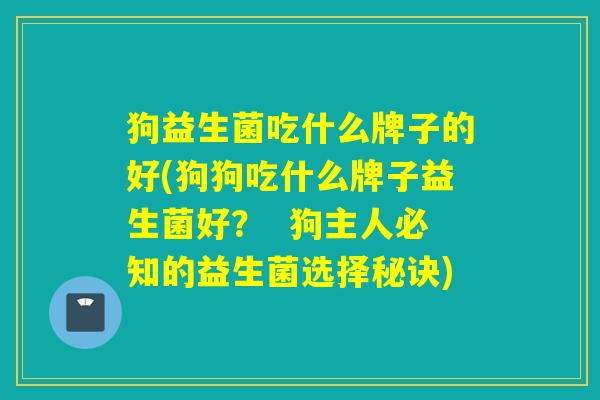 狗益生菌吃什么牌子的好(狗狗吃什么牌子益生菌好? 狗主人必知的益生菌选择秘诀) 狗益生菌吃什么牌子的好(狗狗吃什么牌子益生菌好? 狗主人必知的益生菌选择秘诀)