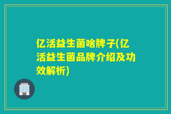 亿活益生菌啥牌子(亿活益生菌品牌介绍及功效解析) 亿活益生菌啥牌子(亿活益生菌品牌介绍及功效解析)