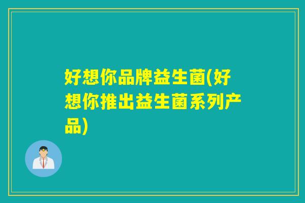 好想你品牌益生菌(好想你推出益生菌系列产品) 好想你品牌益生菌(好想你推出益生菌系列产品)