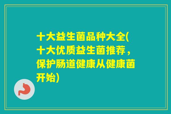 十大益生菌品种大全(十大优质益生菌推荐,保护肠道健康从健康菌开始) 十大益生菌品种大全(十大优质益生菌推荐,保护肠道健康从健康菌开始)