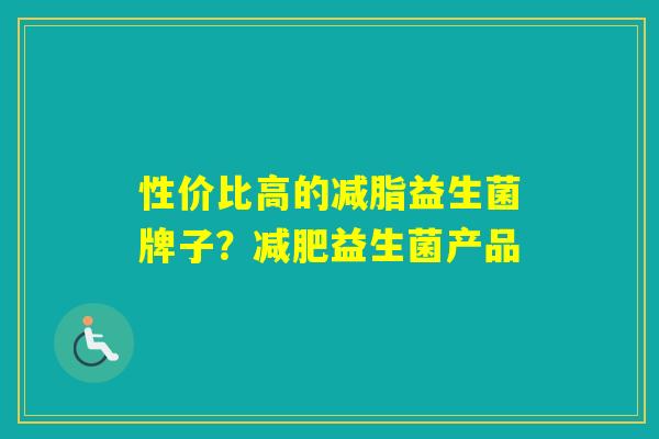 性价比高的减脂益生菌牌子?益生菌产品 性价比高的减脂益生菌牌子?益生菌产品
