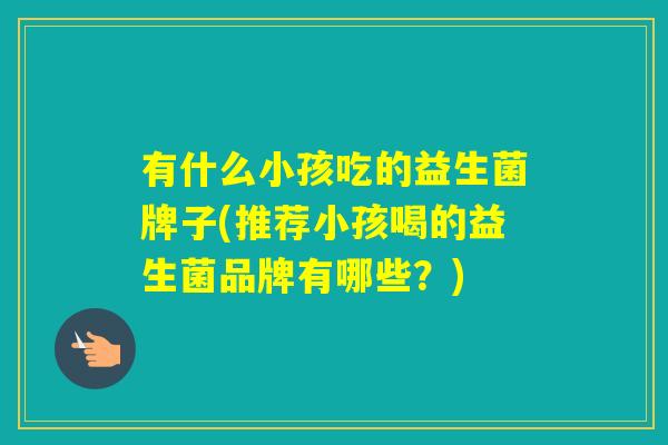 有什么小孩吃的益生菌牌子(推荐小孩喝的益生菌品牌有哪些？)