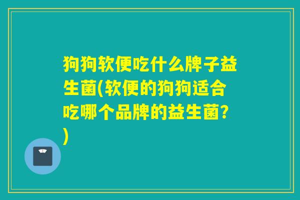狗狗软便吃什么牌子益生菌(软便的狗狗适合吃哪个品牌的益生菌？)