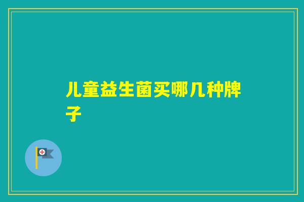 儿童益生菌买哪几种牌子 儿童益生菌买哪几种牌子