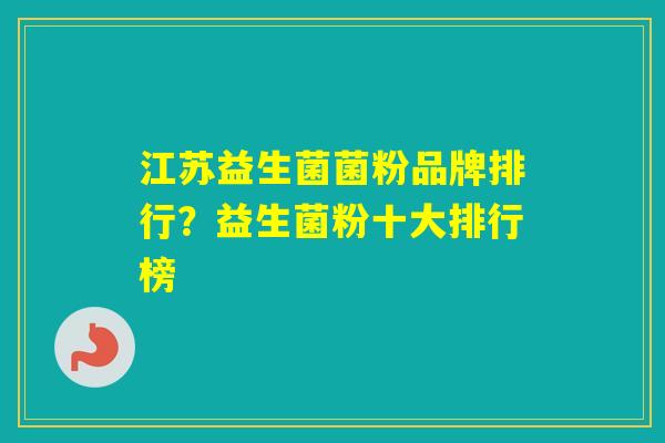 江苏益生菌菌粉品牌排行？益生菌粉十大排行榜