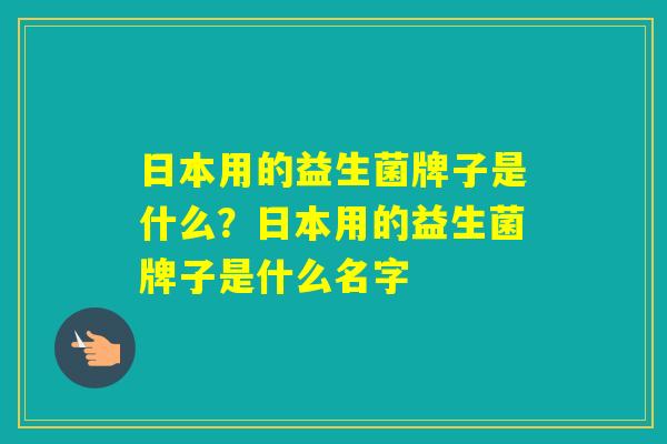 日本用的益生菌牌子是什么？日本用的益生菌牌子是什么名字