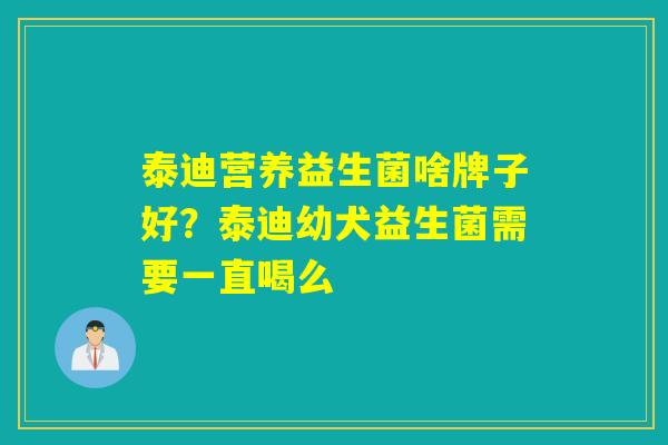 泰迪营养益生菌啥牌子好？泰迪幼犬益生菌需要一直喝么