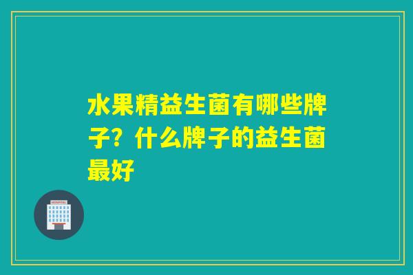 水果精益生菌有哪些牌子?什么牌子的益生菌好 水果精益生菌有哪些牌子?什么牌子的益生菌好