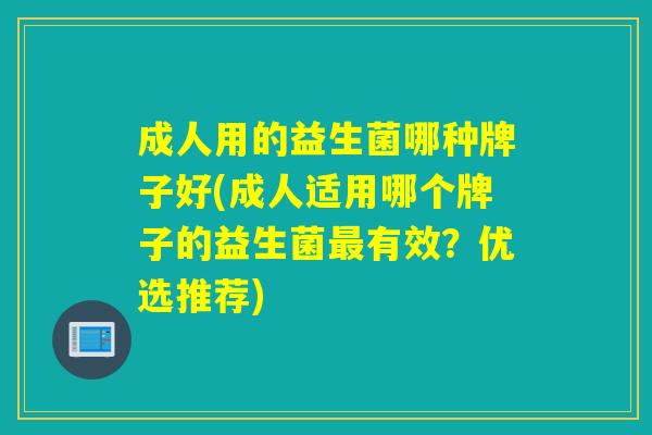 成人用的益生菌哪种牌子好(成人适用哪个牌子的益生菌有效？优选推荐)