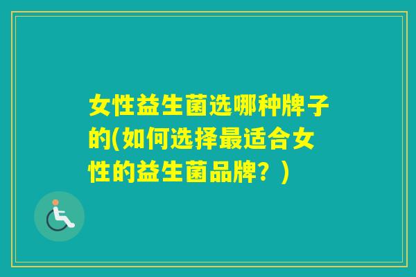 女性益生菌选哪种牌子的(如何选择适合女性的益生菌品牌?) 女性益生菌选哪种牌子的(如何选择适合女性的益生菌品牌?)