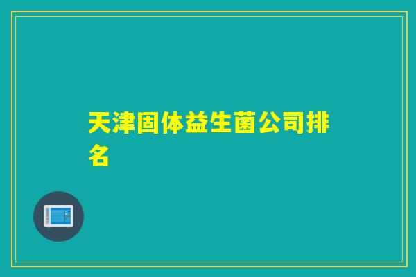 天津固体益生菌公司排名 天津固体益生菌公司排名