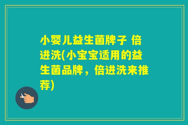 小婴儿益生菌牌子 倍进洗(小宝宝适用的益生菌品牌,倍进洗来推荐) 小婴儿益生菌牌子 倍进洗(小宝宝适用的益生菌品牌,倍进洗来推荐)