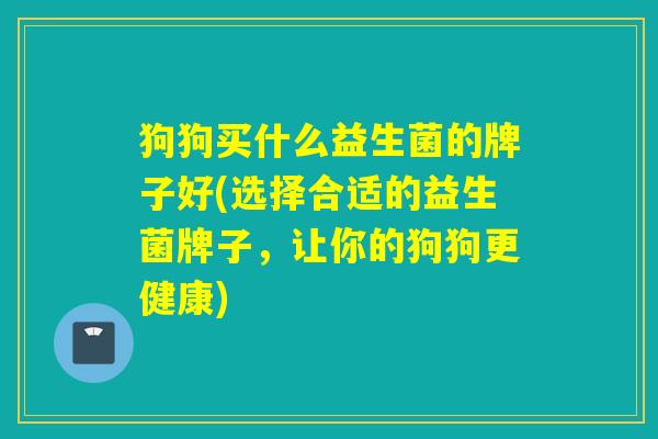 狗狗买什么益生菌的牌子好(选择合适的益生菌牌子,让你的狗狗更健康) 狗狗买什么益生菌的牌子好(选择合适的益生菌牌子,让你的狗狗更健康)