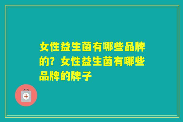 女性益生菌有哪些品牌的？女性益生菌有哪些品牌的牌子