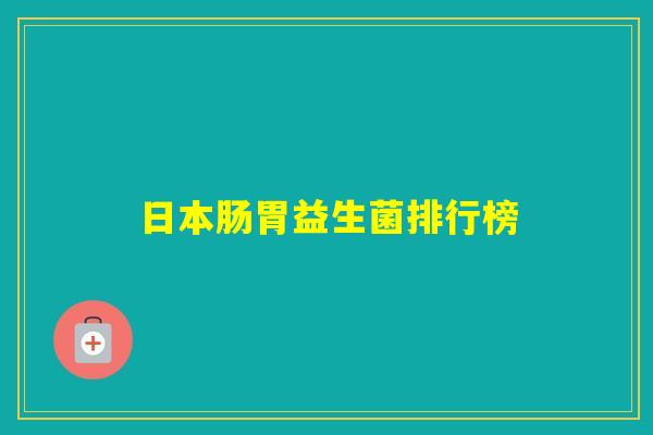 日本肠胃益生菌排行榜 日本肠胃益生菌排行榜